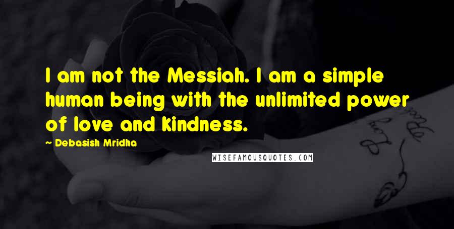 Debasish Mridha Quotes: I am not the Messiah. I am a simple human being with the unlimited power of love and kindness.