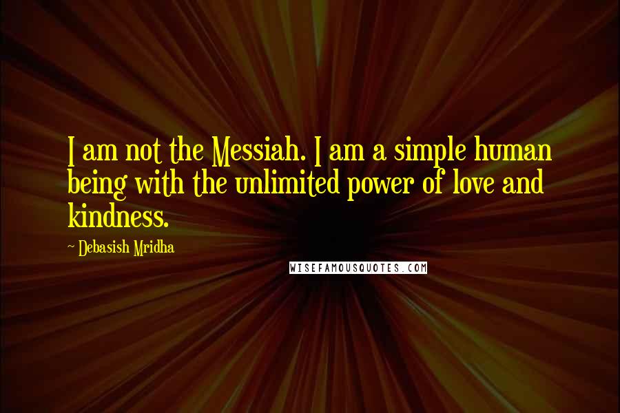 Debasish Mridha Quotes: I am not the Messiah. I am a simple human being with the unlimited power of love and kindness.