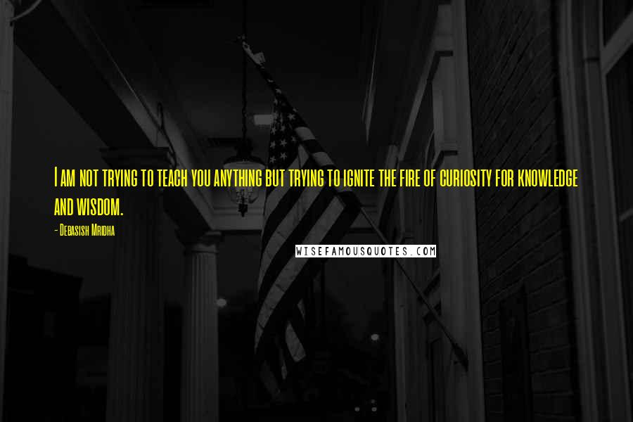 Debasish Mridha Quotes: I am not trying to teach you anything but trying to ignite the fire of curiosity for knowledge and wisdom.