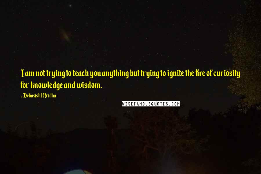 Debasish Mridha Quotes: I am not trying to teach you anything but trying to ignite the fire of curiosity for knowledge and wisdom.