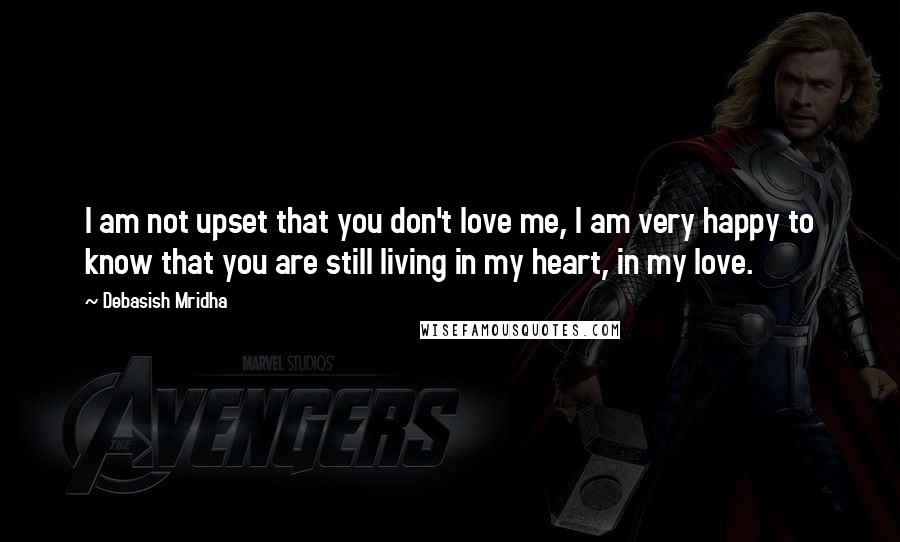 Debasish Mridha Quotes: I am not upset that you don't love me, I am very happy to know that you are still living in my heart, in my love.