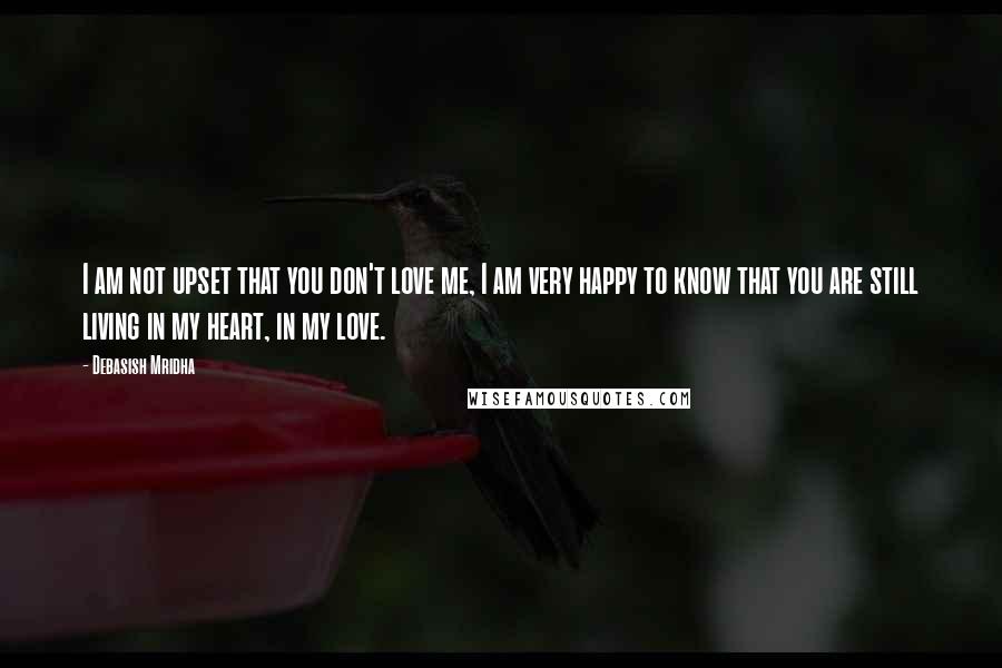 Debasish Mridha Quotes: I am not upset that you don't love me, I am very happy to know that you are still living in my heart, in my love.