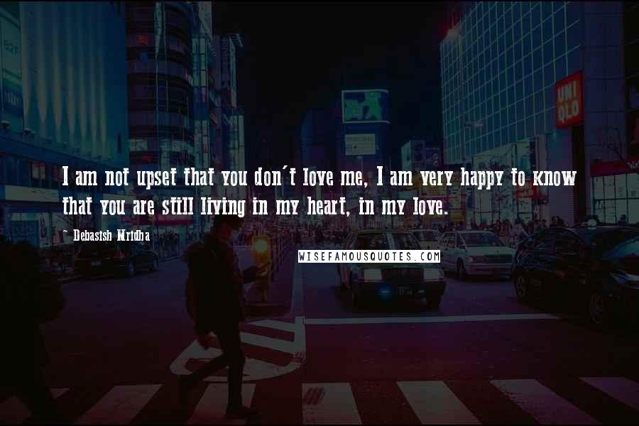 Debasish Mridha Quotes: I am not upset that you don't love me, I am very happy to know that you are still living in my heart, in my love.