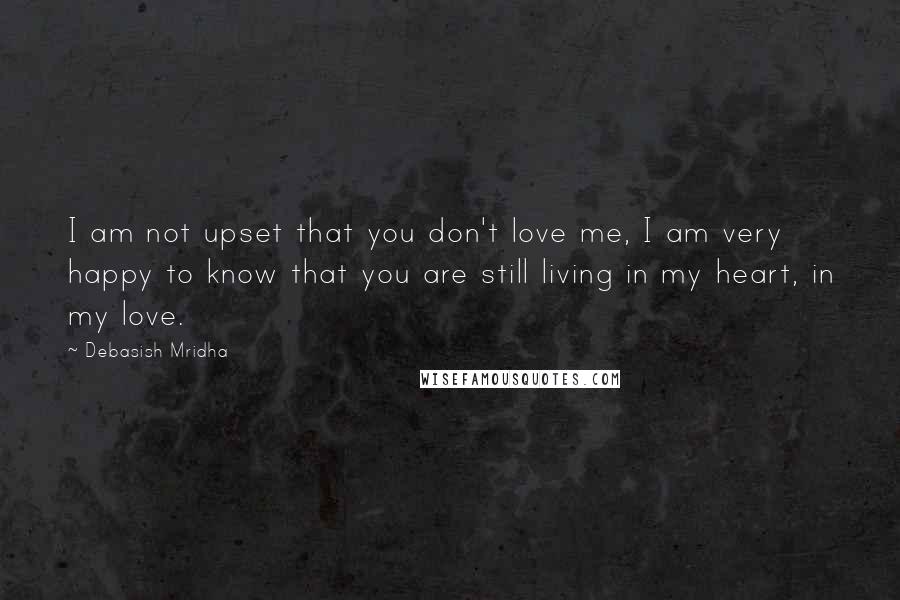 Debasish Mridha Quotes: I am not upset that you don't love me, I am very happy to know that you are still living in my heart, in my love.