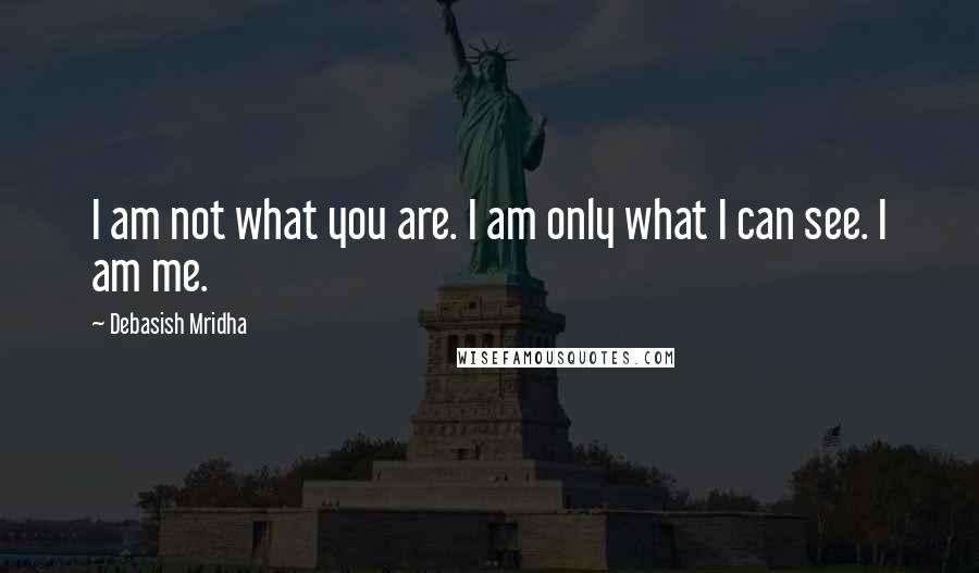 Debasish Mridha Quotes: I am not what you are. I am only what I can see. I am me.