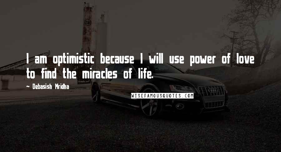 Debasish Mridha Quotes: I am optimistic because I will use power of love to find the miracles of life.