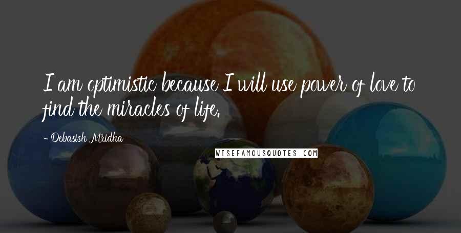 Debasish Mridha Quotes: I am optimistic because I will use power of love to find the miracles of life.