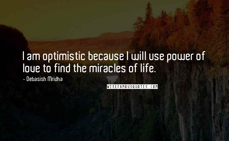 Debasish Mridha Quotes: I am optimistic because I will use power of love to find the miracles of life.