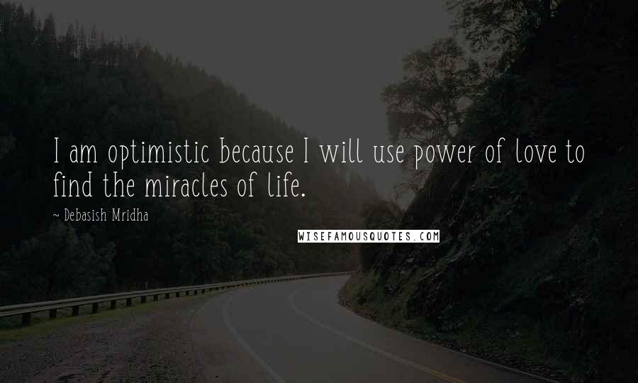 Debasish Mridha Quotes: I am optimistic because I will use power of love to find the miracles of life.