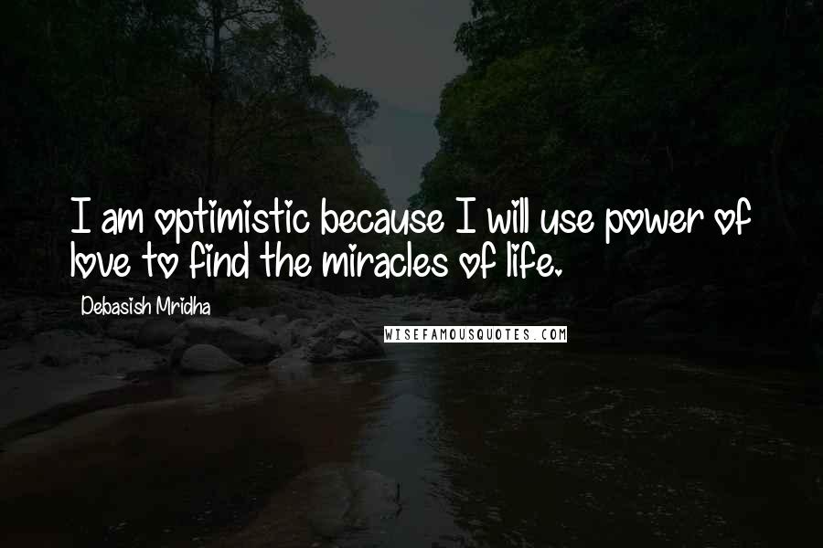 Debasish Mridha Quotes: I am optimistic because I will use power of love to find the miracles of life.