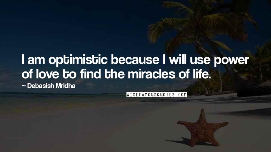 Debasish Mridha Quotes: I am optimistic because I will use power of love to find the miracles of life.