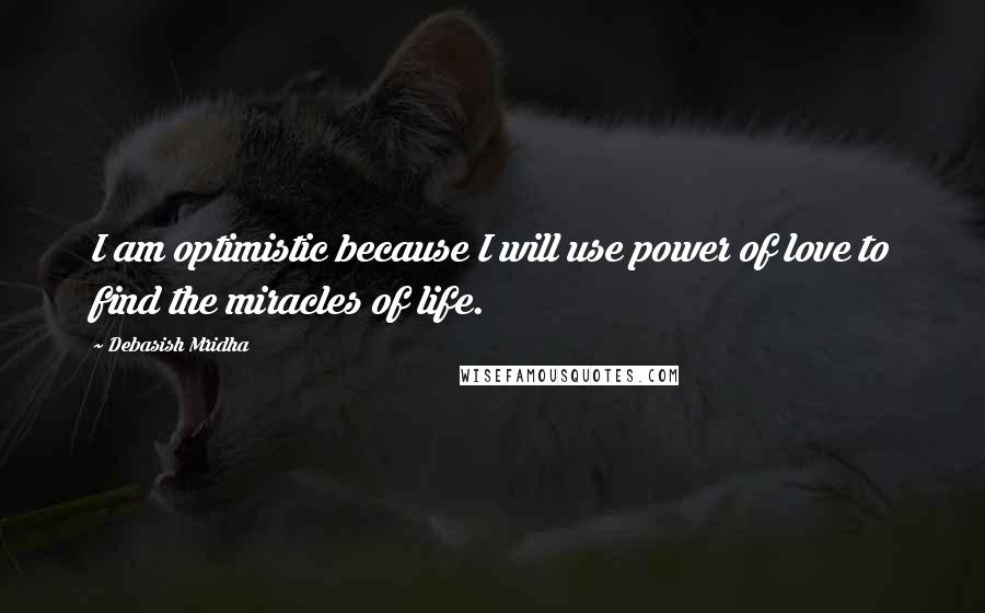 Debasish Mridha Quotes: I am optimistic because I will use power of love to find the miracles of life.