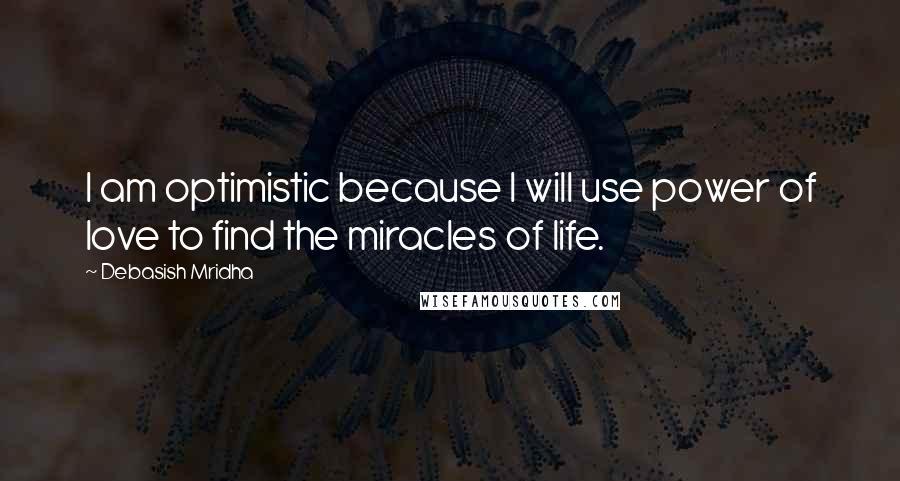 Debasish Mridha Quotes: I am optimistic because I will use power of love to find the miracles of life.