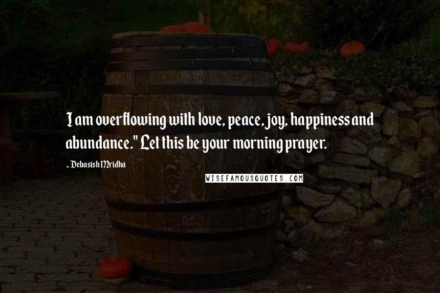 Debasish Mridha Quotes: I am overflowing with love, peace, joy, happiness and abundance." Let this be your morning prayer.