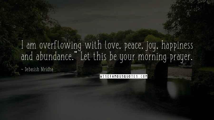 Debasish Mridha Quotes: I am overflowing with love, peace, joy, happiness and abundance." Let this be your morning prayer.