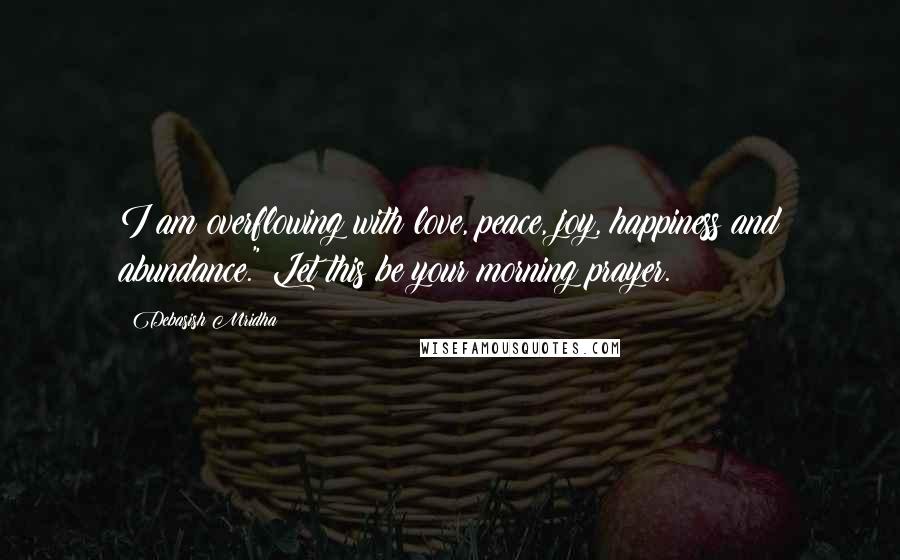 Debasish Mridha Quotes: I am overflowing with love, peace, joy, happiness and abundance." Let this be your morning prayer.