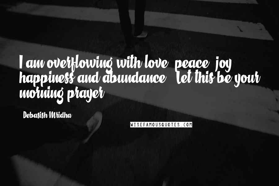 Debasish Mridha Quotes: I am overflowing with love, peace, joy, happiness and abundance." Let this be your morning prayer.