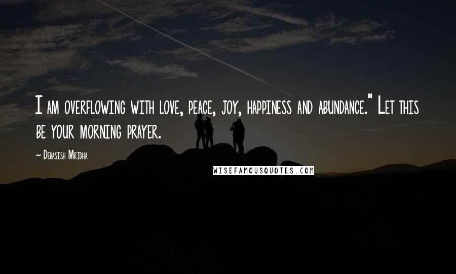 Debasish Mridha Quotes: I am overflowing with love, peace, joy, happiness and abundance." Let this be your morning prayer.