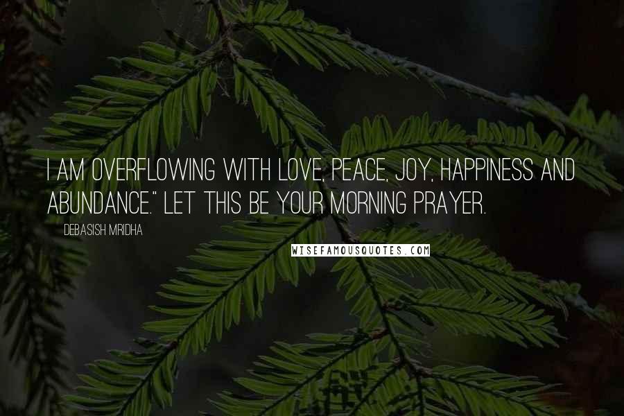 Debasish Mridha Quotes: I am overflowing with love, peace, joy, happiness and abundance." Let this be your morning prayer.