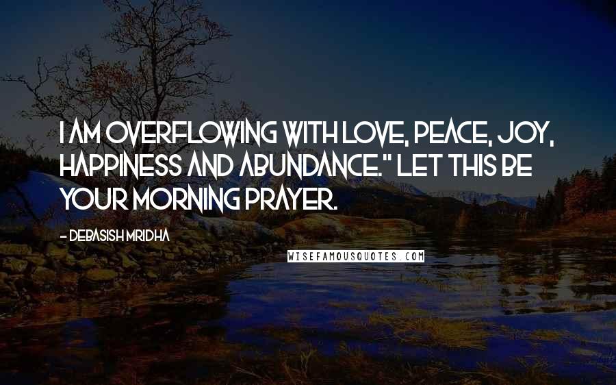 Debasish Mridha Quotes: I am overflowing with love, peace, joy, happiness and abundance." Let this be your morning prayer.