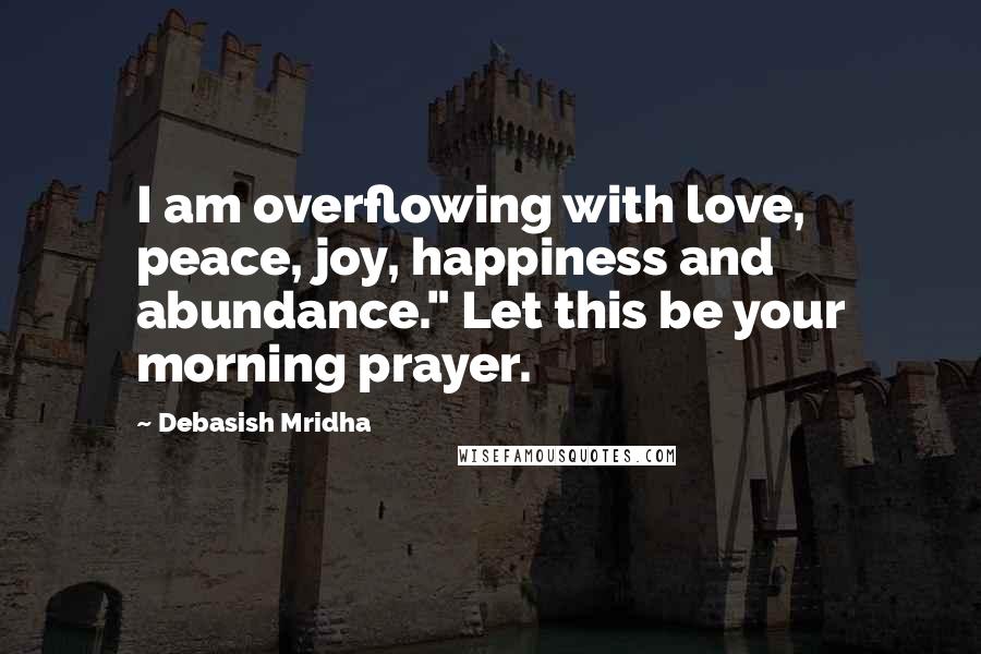 Debasish Mridha Quotes: I am overflowing with love, peace, joy, happiness and abundance." Let this be your morning prayer.
