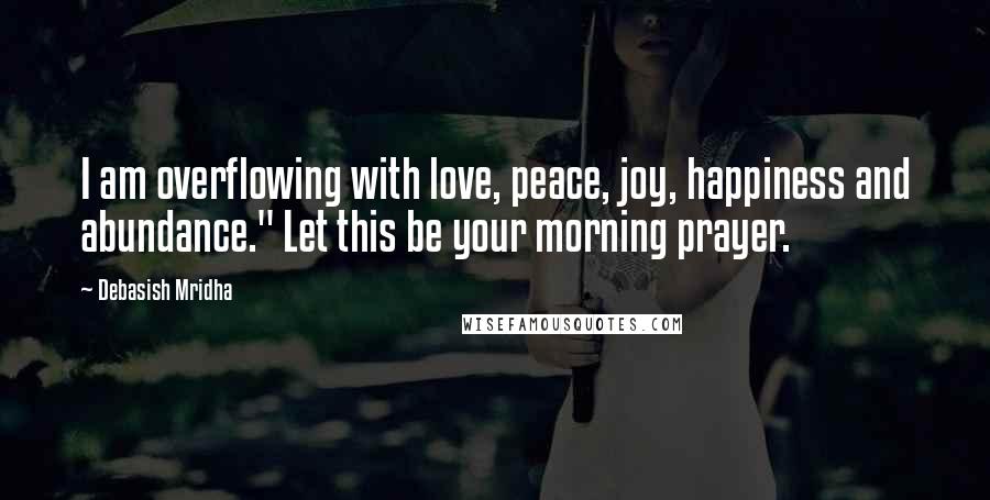 Debasish Mridha Quotes: I am overflowing with love, peace, joy, happiness and abundance." Let this be your morning prayer.