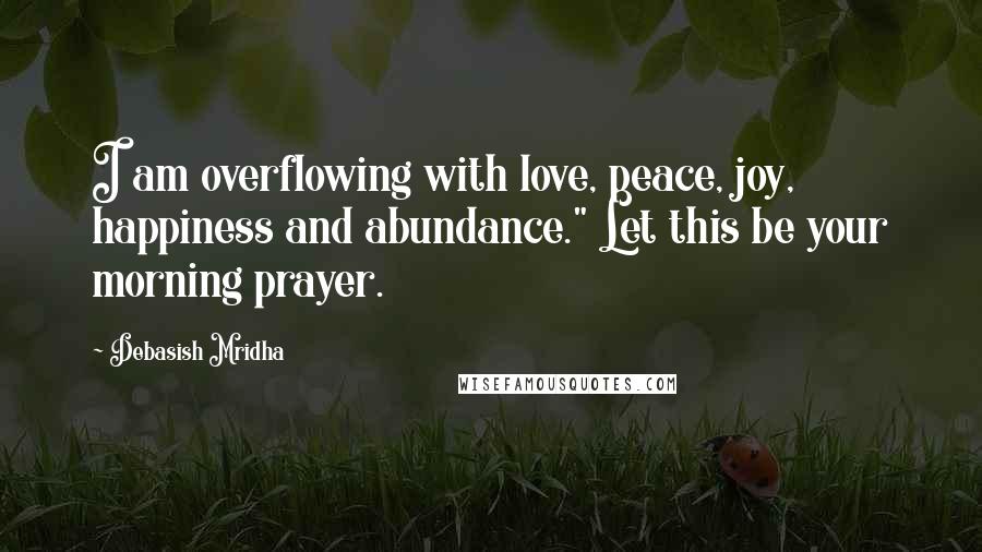 Debasish Mridha Quotes: I am overflowing with love, peace, joy, happiness and abundance." Let this be your morning prayer.