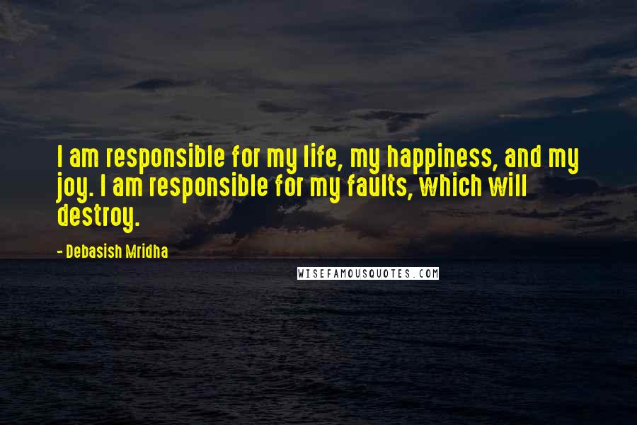 Debasish Mridha Quotes: I am responsible for my life, my happiness, and my joy. I am responsible for my faults, which will destroy.