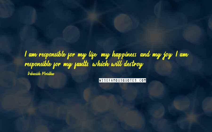 Debasish Mridha Quotes: I am responsible for my life, my happiness, and my joy. I am responsible for my faults, which will destroy.