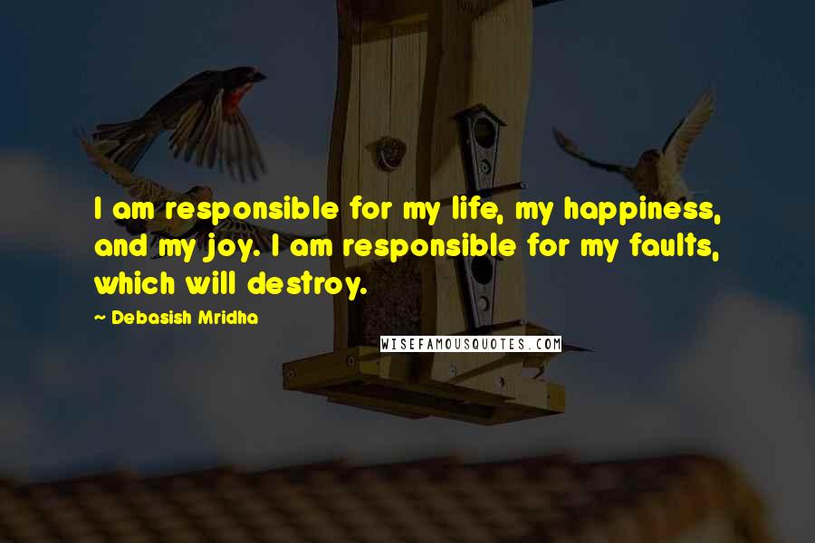 Debasish Mridha Quotes: I am responsible for my life, my happiness, and my joy. I am responsible for my faults, which will destroy.