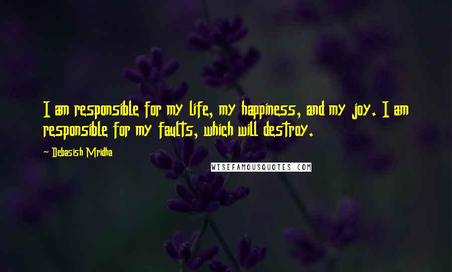 Debasish Mridha Quotes: I am responsible for my life, my happiness, and my joy. I am responsible for my faults, which will destroy.