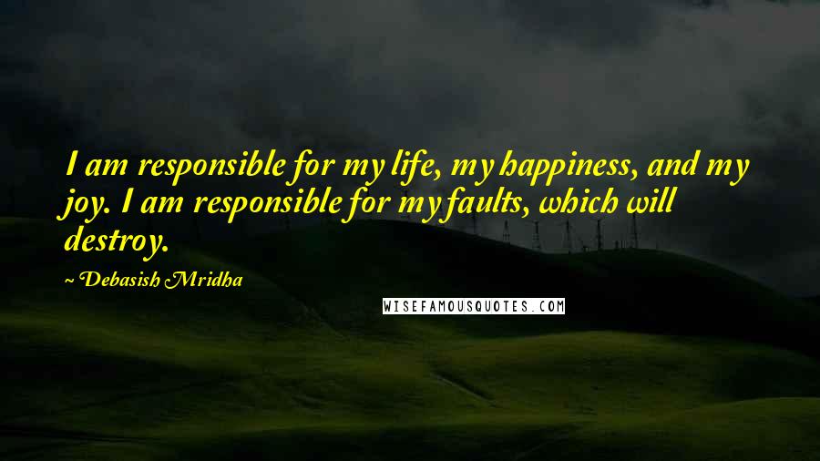 Debasish Mridha Quotes: I am responsible for my life, my happiness, and my joy. I am responsible for my faults, which will destroy.