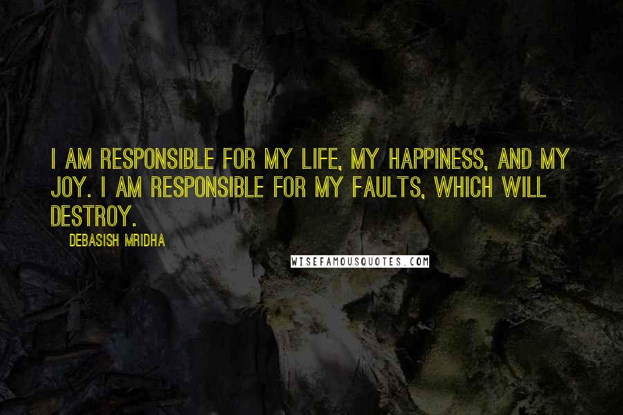 Debasish Mridha Quotes: I am responsible for my life, my happiness, and my joy. I am responsible for my faults, which will destroy.
