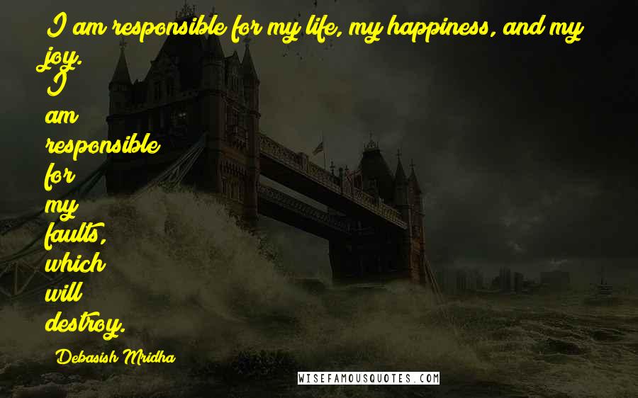 Debasish Mridha Quotes: I am responsible for my life, my happiness, and my joy. I am responsible for my faults, which will destroy.