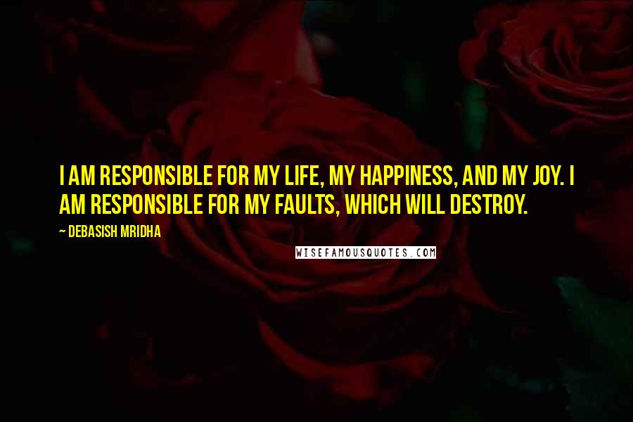 Debasish Mridha Quotes: I am responsible for my life, my happiness, and my joy. I am responsible for my faults, which will destroy.