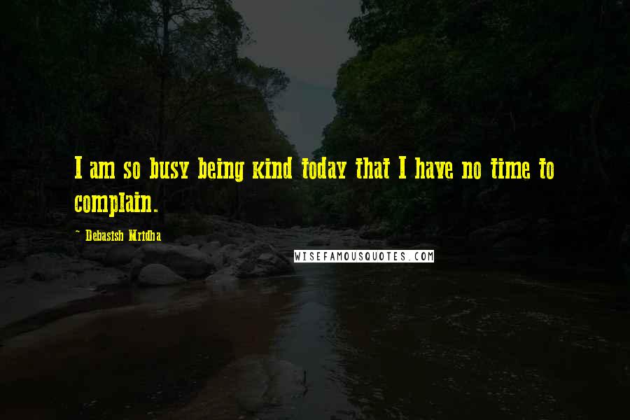 Debasish Mridha Quotes: I am so busy being kind today that I have no time to complain.