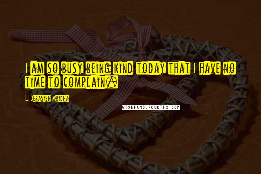 Debasish Mridha Quotes: I am so busy being kind today that I have no time to complain.