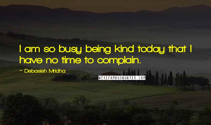 Debasish Mridha Quotes: I am so busy being kind today that I have no time to complain.