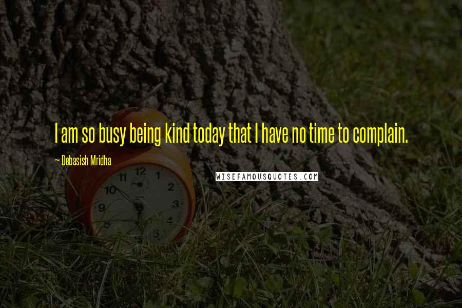 Debasish Mridha Quotes: I am so busy being kind today that I have no time to complain.