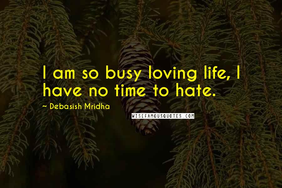 Debasish Mridha Quotes: I am so busy loving life, I have no time to hate.