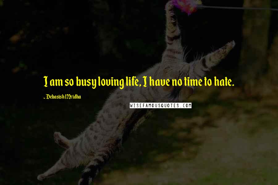 Debasish Mridha Quotes: I am so busy loving life, I have no time to hate.