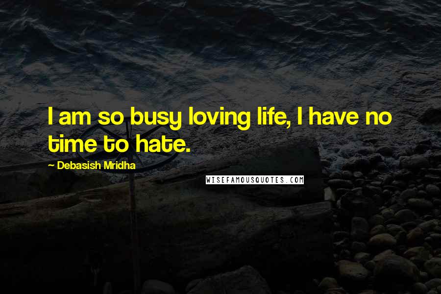 Debasish Mridha Quotes: I am so busy loving life, I have no time to hate.