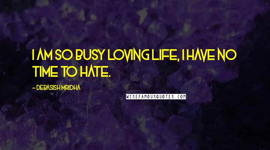 Debasish Mridha Quotes: I am so busy loving life, I have no time to hate.