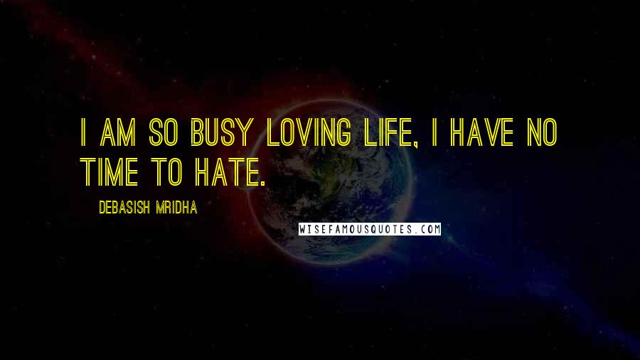 Debasish Mridha Quotes: I am so busy loving life, I have no time to hate.