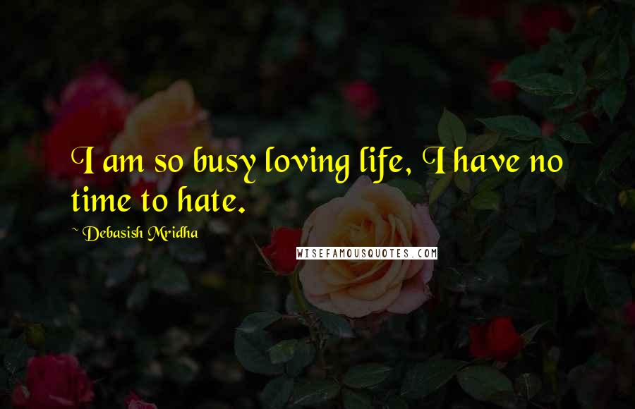 Debasish Mridha Quotes: I am so busy loving life, I have no time to hate.