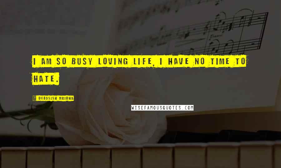 Debasish Mridha Quotes: I am so busy loving life, I have no time to hate.