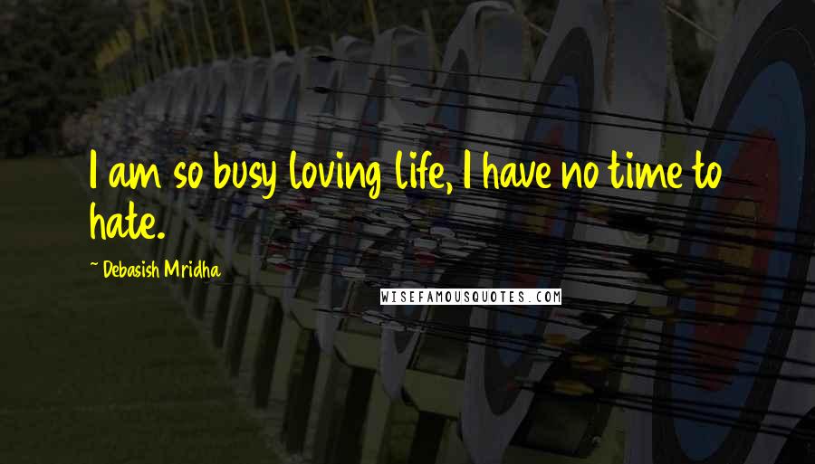 Debasish Mridha Quotes: I am so busy loving life, I have no time to hate.