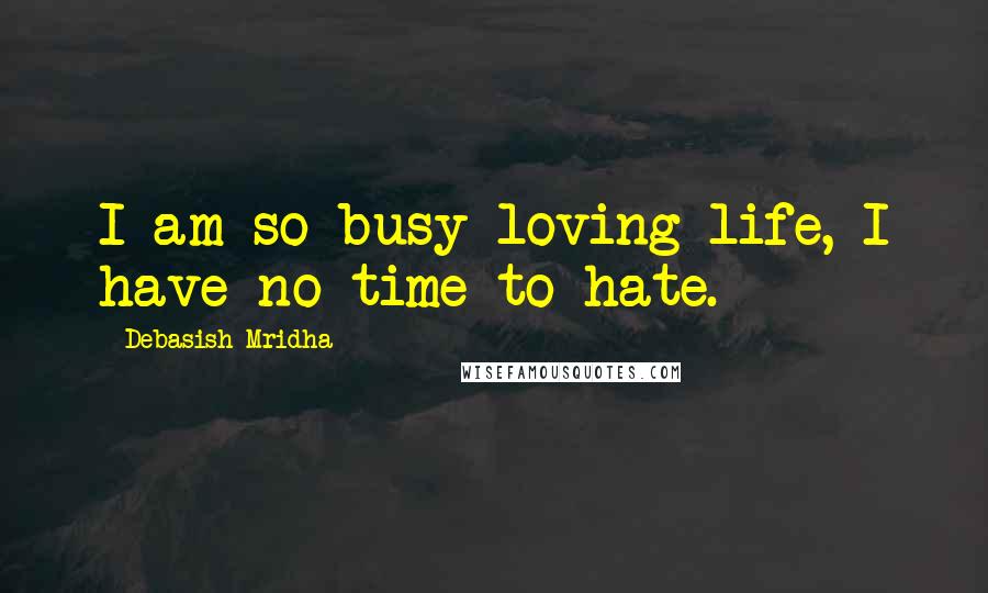 Debasish Mridha Quotes: I am so busy loving life, I have no time to hate.