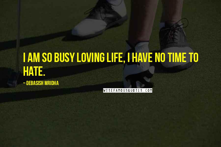 Debasish Mridha Quotes: I am so busy loving life, I have no time to hate.