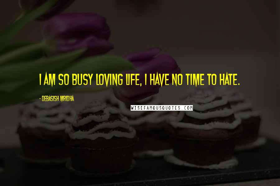 Debasish Mridha Quotes: I am so busy loving life, I have no time to hate.